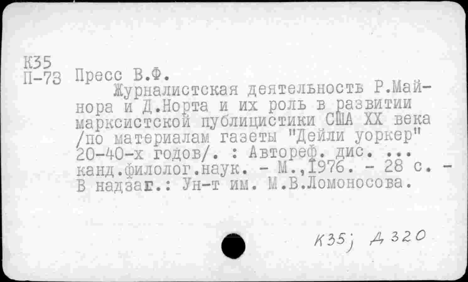 ﻿КЗ 5 П-73
Пресс В.Ф.	о
Журналистская деятельность Р.Майнора и Д.Норта и их роль в развитии марксистской публицистики США XX века /по материалам газеты "Дейли уоркер" 20-40-х годов/. : Автореф. дис. ... канд.филолог.наук. - М.,1976. - 28 с. В надзаг.: Ун-т им. М.В.Ломоносова.
